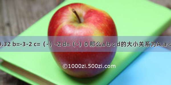 如果a=-0.32 b=-3-2 c=（-）-2 d=（-）0 那么a b c d的大小关系为A.a＜b＜c＜d