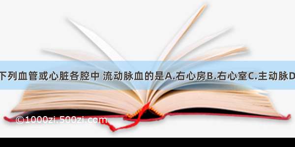 单选题下列血管或心脏各腔中 流动脉血的是A.右心房B.右心室C.主动脉D.肺动脉