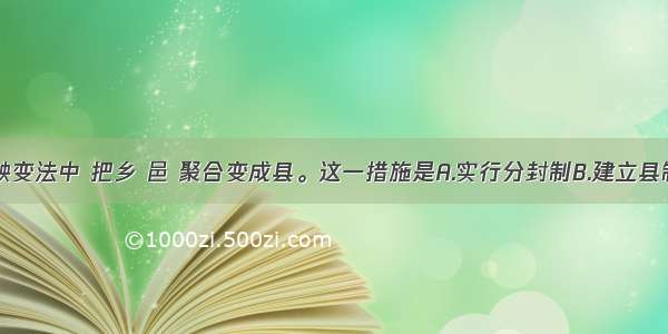 单选题商鞅变法中 把乡 邑 聚合变成县。这一措施是A.实行分封制B.建立县制C.奖励耕