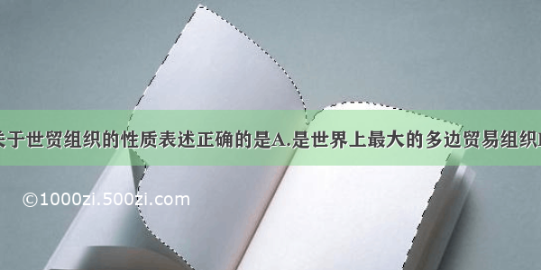 单选题下列关于世贸组织的性质表述正确的是A.是世界上最大的多边贸易组织B.是联合国的