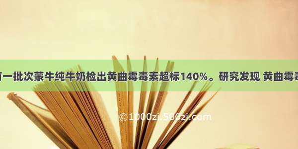 单选题去年有一批次蒙牛纯牛奶检出黄曲霉毒素超标140%。研究发现 黄曲霉毒素会导致p5