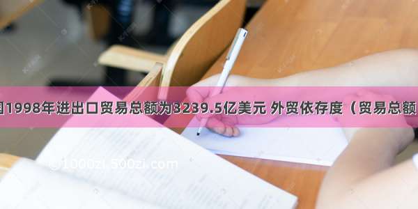 单选题我国1998年进出口贸易总额为3239.5亿美元 外贸依存度（贸易总额／国内生产