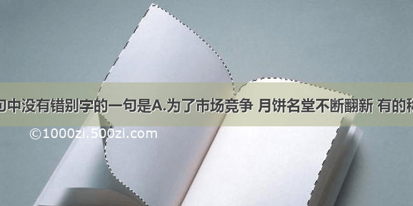 单选题下列各句中没有错别字的一句是A.为了市场竞争 月饼名堂不断翻新 有的称&ldquo;环保