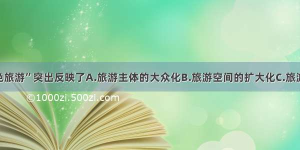 单选题“红色旅游”突出反映了A.旅游主体的大众化B.旅游空间的扩大化C.旅游形式和内容