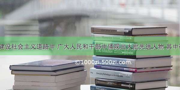 单选题在探索建设社会主义道路中 广大人民和干部中涌现出大批先进人物 其中被誉为“