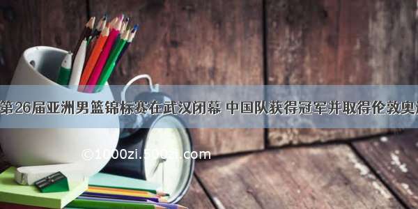 9月25日第26届亚洲男篮锦标赛在武汉闭幕 中国队获得冠军并取得伦敦奥运会入场