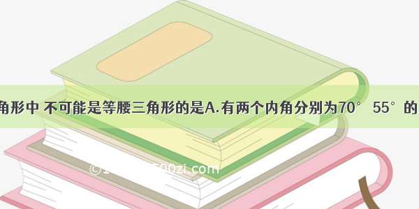 在下面的三角形中 不可能是等腰三角形的是A.有两个内角分别为70° 55°的三角形B.有