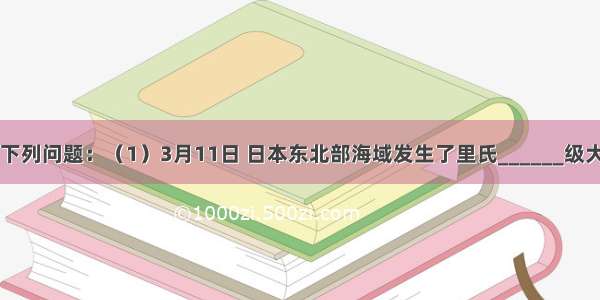 读图回答下列问题：（1）3月11日 日本东北部海域发生了里氏______级大地震并引