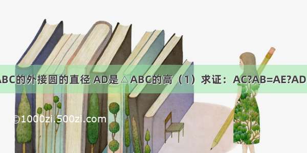 已知：AE是△ABC的外接圆的直径 AD是△ABC的高（1）求证：AC?AB=AE?AD；（2）若AD=6