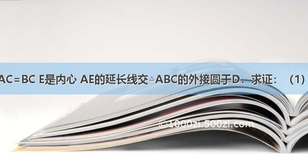 如图 在△ABC中 AC=BC E是内心 AE的延长线交△ABC的外接圆于D．求证：（1）BE=AE；（2）．