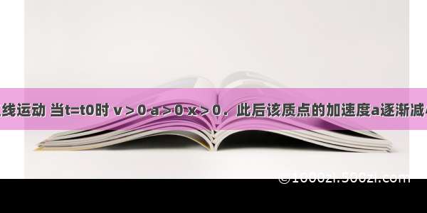 质点做直线运动 当t=t0时 v＞0 a＞0 x＞0．此后该质点的加速度a逐渐减小 但方向