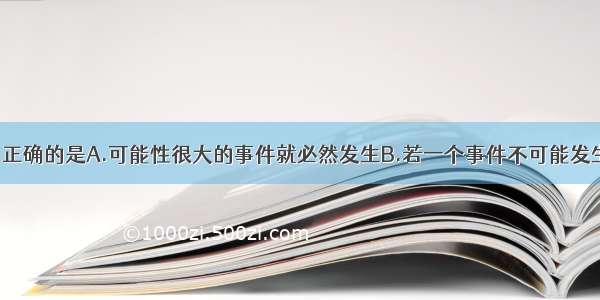 下列说法中 正确的是A.可能性很大的事件就必然发生B.若一个事件不可能发生．那么它就