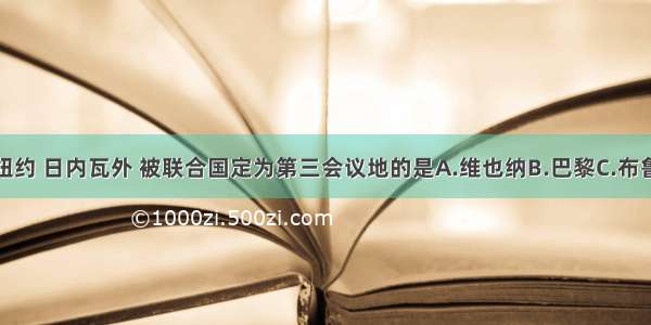 单选题除纽约 日内瓦外 被联合国定为第三会议地的是A.维也纳B.巴黎C.布鲁塞尔D.伦