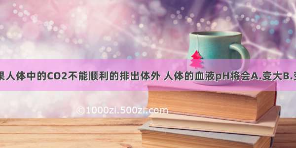 单选题如果人体中的CO2不能顺利的排出体外 人体的血液pH将会A.变大B.变小C.不变