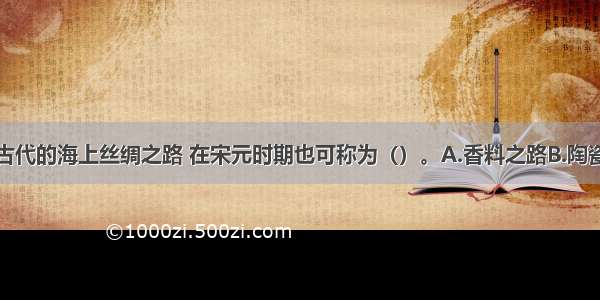 单选题中国古代的海上丝绸之路 在宋元时期也可称为（）。A.香料之路B.陶瓷之路C.象牙