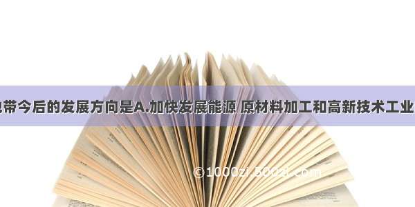 单选题中部地带今后的发展方向是A.加快发展能源 原材料加工和高新技术工业B.大力发展生