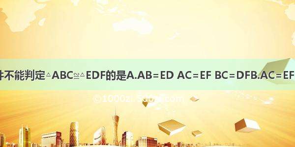 如图 下列条件不能判定△ABC≌△EDF的是A.AB=ED AC=EF BC=DFB.AC=EF BC=DF ∠C=