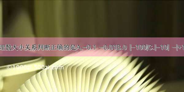 下列有理数大小关系判断正确的是A.-0.1＞-0.01B.0＞|-100|C.|-10|＜-|+10|D.