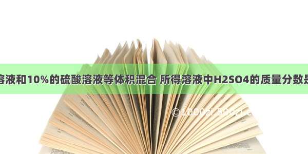 将50%的硫酸溶液和10%的硫酸溶液等体积混合 所得溶液中H2SO4的质量分数是A.大于30%B.