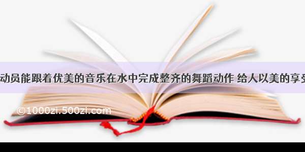 花样游泳运动员能跟着优美的音乐在水中完成整齐的舞蹈动作 给人以美的享受 是因为__