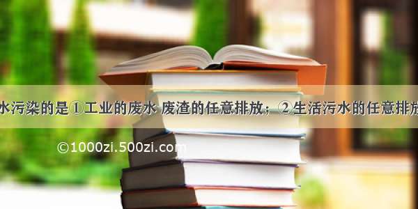 下列会造成水污染的是①工业的废水 废渣的任意排放；②生活污水的任意排放；③核爆炸