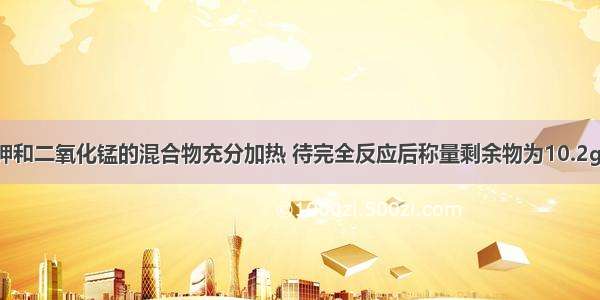 将15g氯酸钾和二氧化锰的混合物充分加热 待完全反应后称量剩余物为10.2g 则原混合物