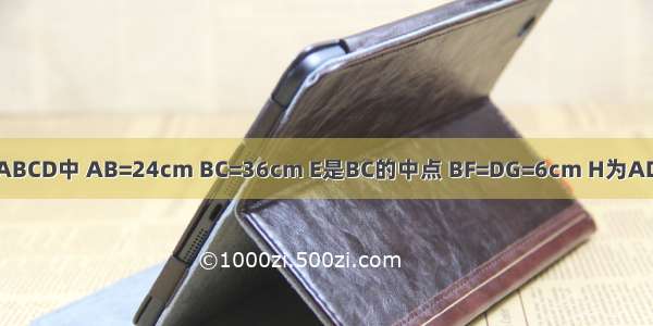 如图 长方形ABCD中 AB=24cm BC=36cm E是BC的中点 BF=DG=6cm H为AD上任意一点 