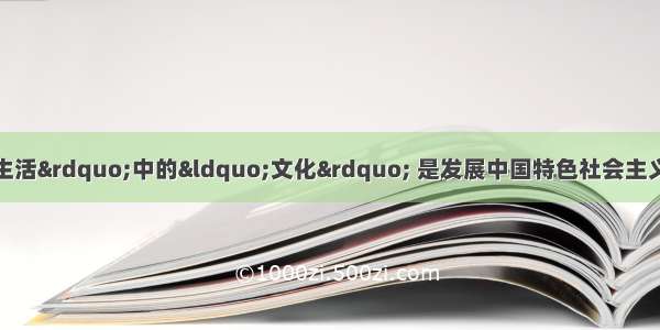 单选题我们所讲的“文化生活”中的“文化” 是发展中国特色社会主义文化中的“文化”