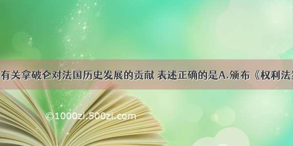 单选题下列有关拿破仑对法国历史发展的贡献 表述正确的是A.颁布《权利法案》 维护资