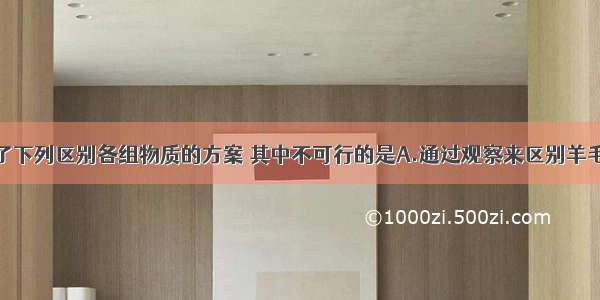 某同学设计了下列区别各组物质的方案 其中不可行的是A.通过观察来区别羊毛线和棉线B.