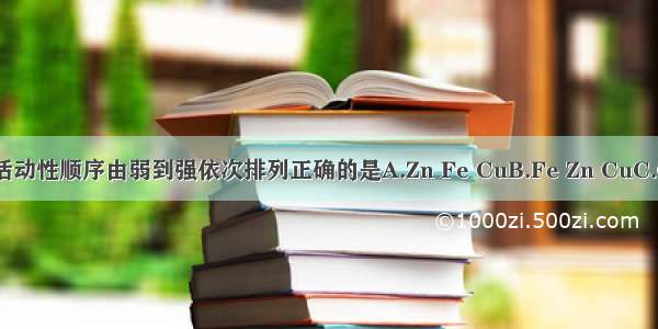 下列各组金属中 金属活动性顺序由弱到强依次排列正确的是A.Zn Fe CuB.Fe Zn CuC.Cu Zn FeD.Cu Fe Zn