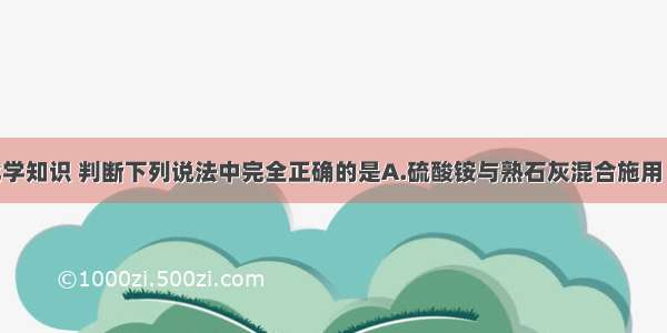 根据所学化学知识 判断下列说法中完全正确的是A.硫酸铵与熟石灰混合施用 不但能增加