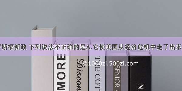 单选题关于罗斯福新政 下列说法不正确的是A.它使美国从经济危机中走了出来B.它标志着资