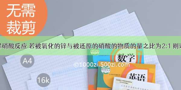 单选题锌与稀硝酸反应 若被氧化的锌与被还原的硝酸的物质的量之比为2:1 则该反应的还原