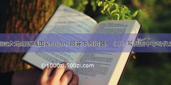 读如图&ldquo;中国四大地理区域图&rdquo; 回答下列问题．（1）写出图中字母代表的区域名称：A__