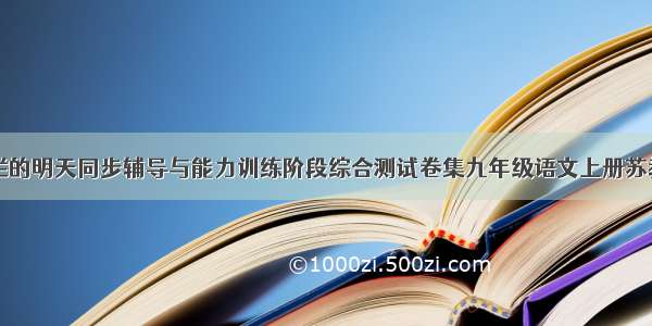 为了灿烂的明天同步辅导与能力训练阶段综合测试卷集九年级语文上册苏教版答案