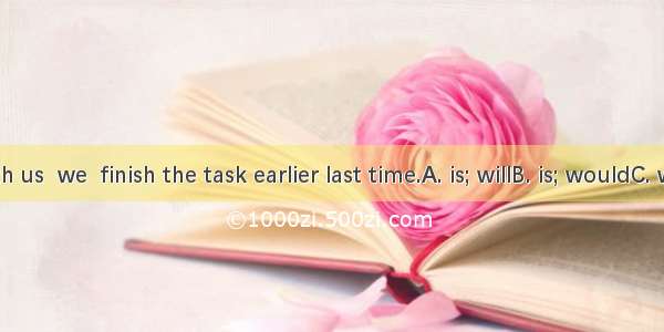 If he  with us  we  finish the task earlier last time.A. is; willB. is; wouldC. was; willD