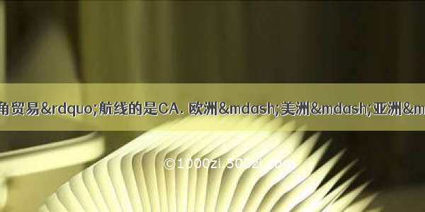 下列路线中 为罪恶的“三角贸易”航线的是CA. 欧洲—美洲—亚洲—非洲B. 欧洲—非