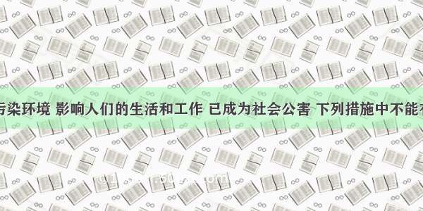 噪声严重污染环境 影响人们的生活和工作 已成为社会公害 下列措施中不能有效控制噪