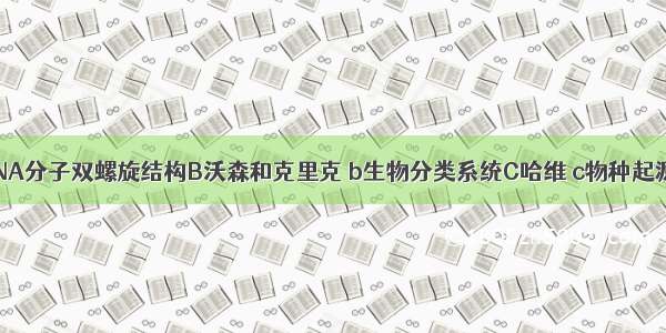 A林奈 a DNA分子双螺旋结构B沃森和克里克 b生物分类系统C哈维 c物种起源与生物进