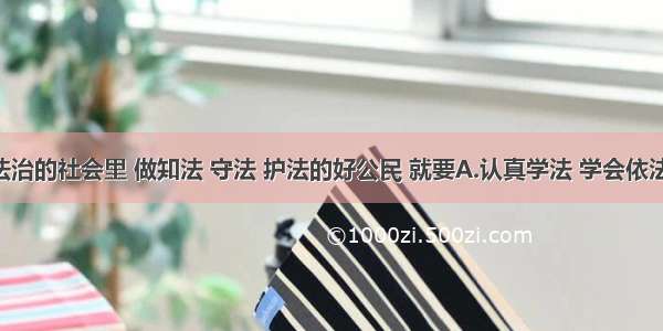 在崇尚法治的社会里 做知法 守法 护法的好公民 就要A.认真学法 学会依法办事 依