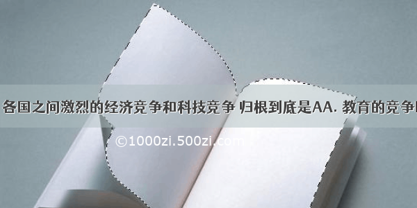 当今世界 各国之间激烈的经济竞争和科技竞争 归根到底是AA. 教育的竞争B. 创新的