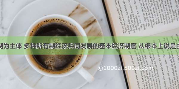 坚持公有制为主体 多种所有制经济共同发展的基本经济制度 从根本上说是由 A我国社