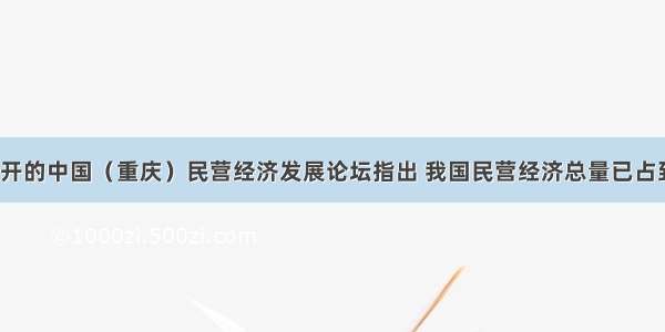 7月5日召开的中国（重庆）民营经济发展论坛指出 我国民营经济总量已占到GDP的5