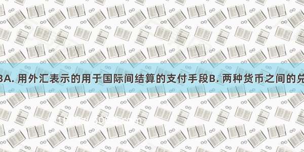 汇率是指BA. 用外汇表示的用于国际间结算的支付手段B. 两种货币之间的兑换比率C. 