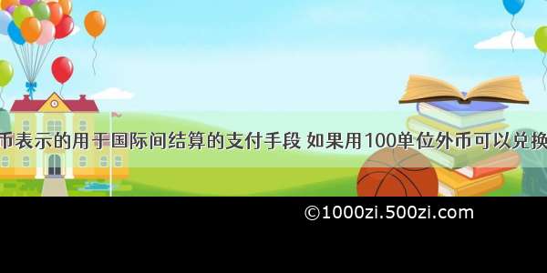 外汇是用外币表示的用于国际间结算的支付手段 如果用100单位外币可以兑换更多的人民