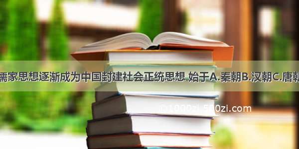 单选题儒家思想逐渐成为中国封建社会正统思想 始于A.秦朝B.汉朝C.唐朝D.清朝