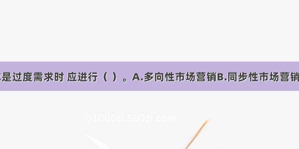 当市场需求是过度需求时 应进行（ ）。A.多向性市场营销B.同步性市场营销C.逆向性市