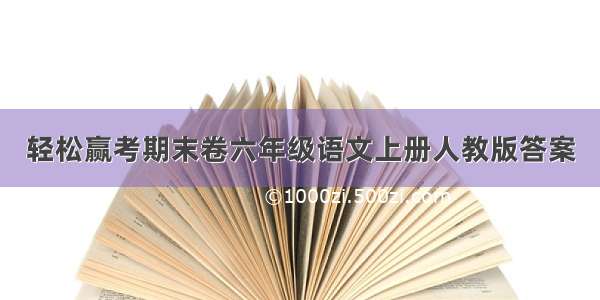 轻松赢考期末卷六年级语文上册人教版答案