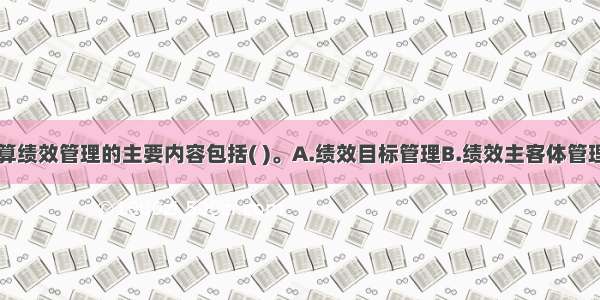 我国政府预算绩效管理的主要内容包括( )。A.绩效目标管理B.绩效主客体管理C.绩效运行